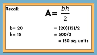 Recall:
A=
𝑏ℎ
2
b= 20 = (20)(15)/2
h= 15 = 300/2
= 150 sq. units
 