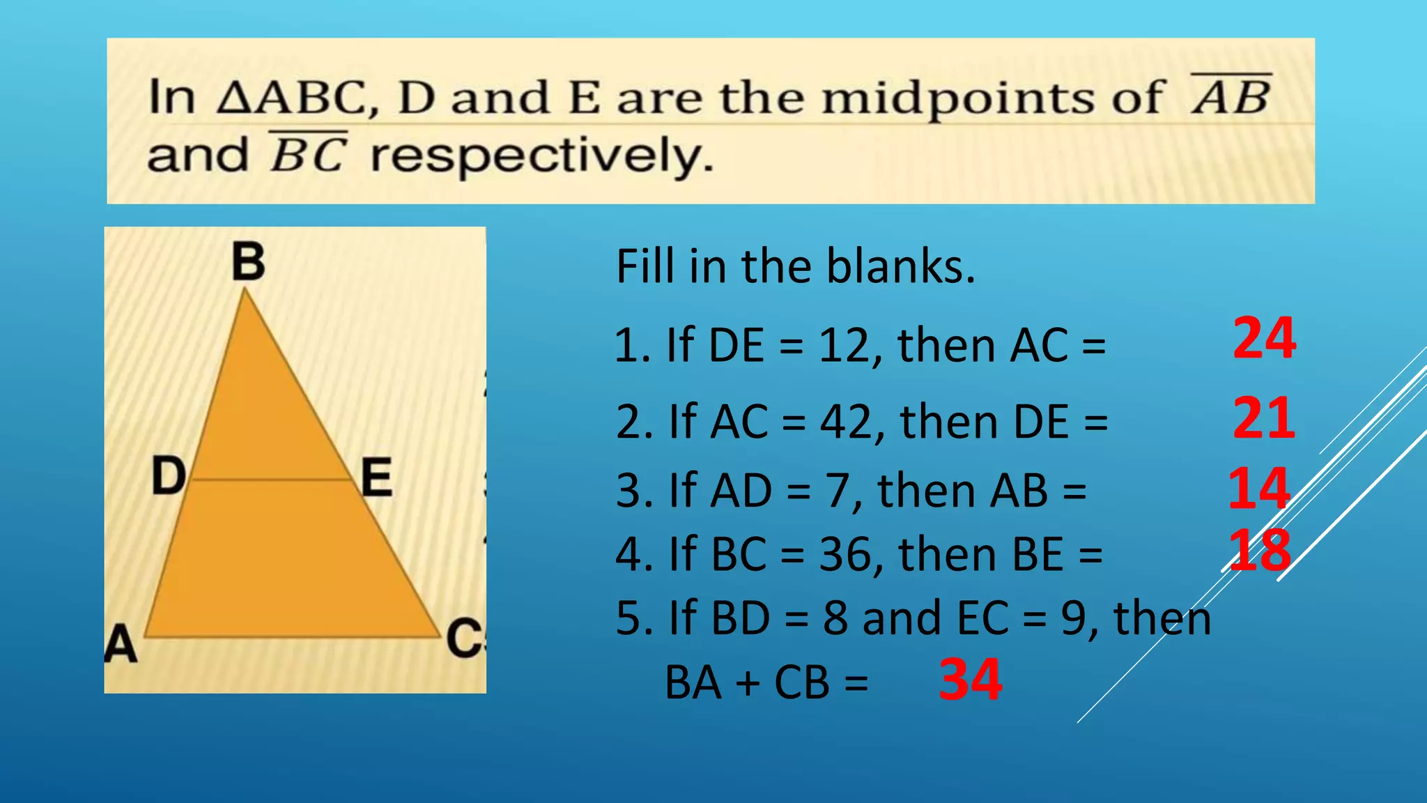 Fill in the blanks.
1. If DE = 12, then AC =
2. If AC = 42, then DE =
3. If AD = 7, then AB =
4. If BC = 36, then BE =
5. If BD = 8 and EC = 9, then
BA + CB =
24
21
14
18
34
 