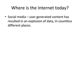 Where is the Internet today?
• Social media – user generated content has
resulted in an explosion of data, in countless
different places.

 