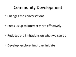 Community Development
• Changes the conversations
• Frees us up to interact more effectively
• Reduces the limitations on what we can do
• Develop, explore, improve, initiate

 