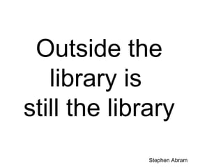 Outside the
library is
still the library
Stephen Abram

 
