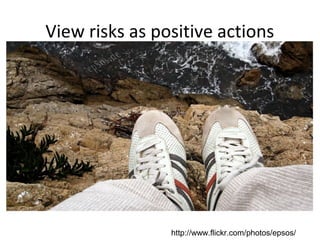 View risks as positive actions

http://www.flickr.com/photos/epsos/

 