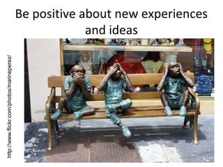 http://www.flickr.com/photos/marineperez/

Be positive about new experiences
and ideas

 