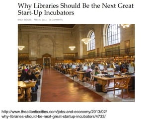 http://www.theatlanticcities.com/jobs-and-economy/2013/02/
why-libraries-should-be-next-great-startup-incubators/4733/

 