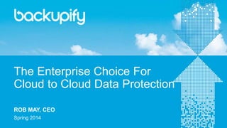 The Enterprise Choice For
Cloud to Cloud Data Protection
Spring 2014
ROB MAY, CEO
 