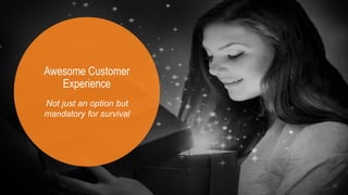 10
Awesome Customer
Experience
Not just an option but
mandatory for survival
 