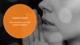 5
Lessons Learnt
Dos and Don’ts for mid-
market marketer
 
