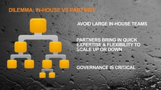 DILEMMA: IN-HOUSE VS PARTNER
8
AVOID LARGE IN-HOUSE TEAMS
PARTNERS BRING IN QUICK
EXPERTISE & FLEXIBILITY TO
SCALE UP OR DOWN
GOVERNANCE IS CRITICAL
 