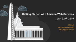Getting Started with Amazon Web Services
Jan 22nd, 2015
KD Singh
AWS Solutions Architect
kdsingh@amazon.com
 