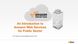 An Introduction to
Amazon Web Services
for Public Sector
Jon Hepner (hepnerj@amazon.com)
 