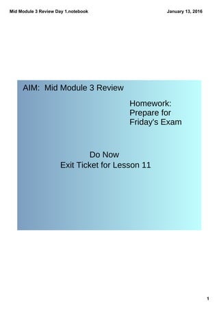 Mid Module 3 Review Day 1.notebook
1
January 13, 2016
AIM: Mid Module 3 Review
Homework:
Prepare for
Friday's Exam
Do Now
Exit Ticket for Lesson 11
 