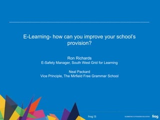 E-Learning- how can you improve your school’s
provision?
Ron Richards
E-Safety Manager, South West Grid for Learning
Neal Packard
Vice Principle, The Mirfield Free Grammar School
 