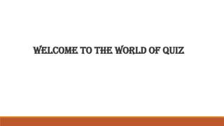 WELCOME TO THE WORLD OF QUIZ
 