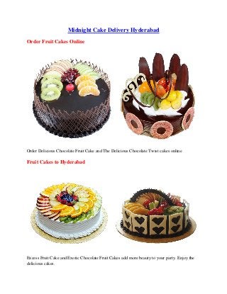 Midnight Cake Delivery Hyderabad
Order Fruit Cakes Online
Order Delicious Chocolate Fruit Cake and The Delicious Chocolate Twist cakes online
Fruit Cakes to Hyderabad
Excess Fruit Cake and Exotic Chocolate Fruit Cakes add more beauty to your party. Enjoy the
delicious cakes.
 