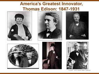 America’s Greatest Innovator,
 Thomas Edison: 1847-1931




                      © 2007 - 2013 Sarah Miller Caldicott
 