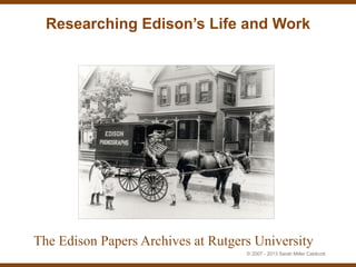 Researching Edison’s Life and Work




The Edison Papers Archives at Rutgers University
                                    © 2007 - 2013 Sarah Miller Caldicott
 
