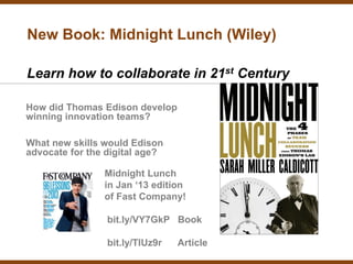 New Book: Midnight Lunch (Wiley)

Learn how to collaborate in 21st Century

How did Thomas Edison develop
winning innovation teams?

What new skills would Edison
advocate for the digital age?

                Midnight Lunch
                in Jan ‘13 edition
                of Fast Company!

                 bit.ly/VY7GkP Book

                 bit.ly/TlUz9r   Article
 