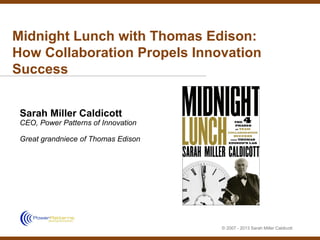 Midnight Lunch with Thomas Edison:
How Collaboration Propels Innovation
Success


 Sarah Miller Caldicott
 CEO, Power Patterns of Innovation

 Great grandniece of Thomas Edison




                                     © 2007 - 2013 Sarah Miller Caldicott
 