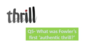 Q5- What was Fowler’s
first ‘authentic thrill?’
 