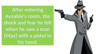 After entering
Ausable's room, the
shock and fear he felt
when he saw a man
(Max) with a pistol in
his hand.
 