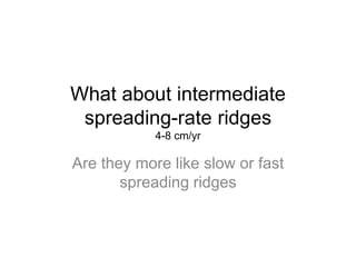 What about intermediate
spreading-rate ridges
4-8 cm/yr
Are they more like slow or fast
spreading ridges
 
