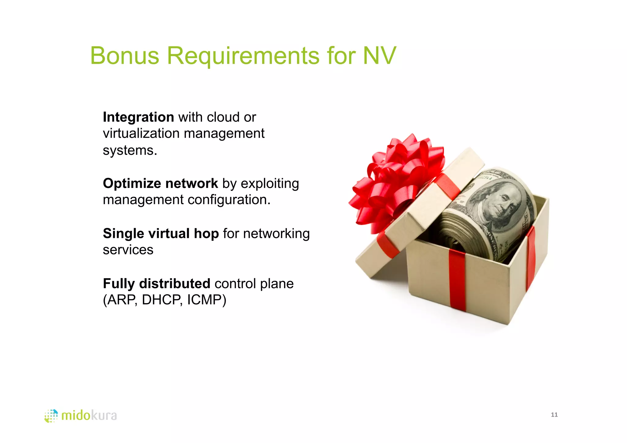 Bonus Requirements for NV 
11 
Integration with cloud or 
virtualization management 
systems. 
Optimize network by exploiting 
management configuration. 
Single virtual hop for networking 
services 
Fully distributed control plane 
(ARP, DHCP, ICMP) 
 