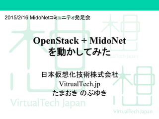 OpenStack + MidoNet
を動かしてみた	
日本仮想化技術株式会社
VitrualTech.jp
たまおき のぶゆき
2015/2/16 MidoNetコミュニティ発足会	
 