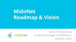 MidoNet
Roadmap & Vision
Jean-François Joly
Product Manager @ Midokura
October 2015
 
