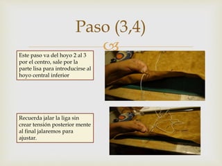 
Paso (3,4)
Este paso va del hoyo 2 al 3
por el centro, sale por la
parte lisa para introducirse al
hoyo central inferior
Recuerda jalar la liga sin
crear tensión posterior mente
al final jalaremos para
ajustar.
 