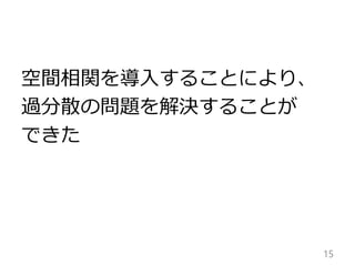 空間相関を導入することにより、 
過分散の問題を解決することが 
できた 
15 
