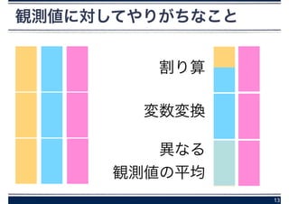 13
観測値に対してやりがちなこと
割り算
変数変換
異なる
観測値の平均
 