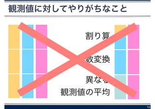 14
観測値に対してやりがちなこと
割り算
変数変換
異なる
観測値の平均
 