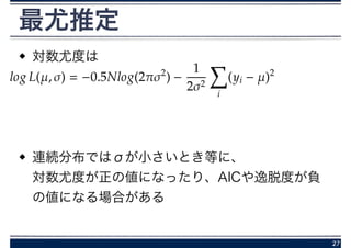 最尤推定
対数尤度は
!
!
連続分布ではσが小さいとき等に、 
対数尤度が正の値になったり、AICや逸脱度が負
の値になる場合がある
27
 