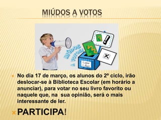 MIÚDOS A VOTOS
 No dia 17 de março, os alunos do 2º ciclo, irão
deslocar-se à Biblioteca Escolar (em horário a
anunciar), para votar no seu livro favorito ou
naquele que, na sua opinião, será o mais
interessante de ler.
PARTICIPA!
 