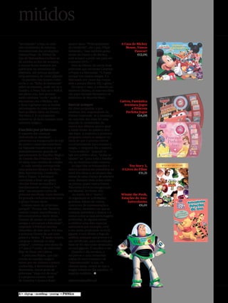 miúdos
“acordando” a loja, ao som           quatro anos. “Principalmente            A Casa do Mickey
(em crescendo) de músicas            da Cinderela”, diz o pai, Filipe           Mouse, Vamos
reconhecíveis das produções          Sebastião, “mas também gosta                    Passear!
Disney/Pixar. Os 300m2 da            muito do Pateta e do Mickey,                      €12,06
loja de Matosinhos enchem-se         está sempre a pedir-me para ver
de miúdos ao fim-de-semana,          o mesmo DVD...”.
e muitos ficam ansiosos por             Fora da Disney, há outras duas
participar na cerimónia de           princesas que encantam Catarina:
abertura. Até porque ganham          a Poppy e a Sherazade. “A Poppy
uma miniatura da chave gigante.      porque tem muitas amigas. E a
   As paredes funcionam como         Sherazade por causa das roupas
ecrãs e, na “linha do horizonte”     dela e porque liberta Till, o génio.”
sobre as estantes, pode ver-se o        De carne e osso, e voltando ao
Dumbo, o Peter Pan ou o Wall-E       universo Disney, as suas escolhas
em pleno voo. Seis árvores           vão para Hannah Montana e os
serão também “ecrãs” onde se         Feiticeiros de Waverly Place.
encontram ora o Mickey, ora                                                  Carros, Fantástica
o Buzz Ligthyear ora as muitas       Inovar sempre                             Aventura/Jogos
personagens do mais recente e        Há duas perguntas a que                         e Princesa
bem acolhido filme da Disney,        nenhum dos responsáveis da                  Perfeita/Jogos
Toy Story 3. E os pequenos           Disney responde: se a mudança                       €14,08
sentem-se de facto imersos num       de conceito das lojas foi uma
universo mágico.                     reacção às vicissitudes da
                                     marca nos últimos anos e qual
Fascínio por princesas               a idade-limite do público-alvo
O espanto das crianças               das lojas. A resposta à primeira
(sobretudo as meninas)               pergunta centra-se sempre na
presentes na inauguração da loja     ideia de que é preciso inovar
do centro comercial madrileno        constantemente para manter a
La Vaguada transformou-se em         magia, e ninguém diz a palavra
deslumbramento quando se             “concorrência”. Quando se
aproximaram do Espelho Mágico        fala em público-alvo, “todas as
do Castelo das Princesas e lhes      idades” ou “para toda a família”
foi dada uma varinha de condão.      são as respostas mais comuns.
   A cada varinha corresponde           As lojas têm os brinquedos e               Toy Story 3,
uma princesa (Branca de Neve,        outros produtos em prateleiras ao        O Livro do Filme
Bela Adormecida, Cinderela,          nível dos olhos (e ao alcance das                   €11,21
Bela e Tiana). A menina é            mãos) de uma criança de seis/sete
convidada a fazer um gesto           anos. Bastante mais acima estão
circular frente ao espelho e         os preços, quase nunca baixos.
imediatamente começa a “sair         Não havia livros na inauguração
dele” um pequeno conto da            em Madrid. No Porto, sim.
princesa escolhida. Cada história       Ao fundo, há o “teatro”.             Winnie the Pooh,
foi gravada exclusivamente para      Aí organizam-se actividades             Estações do Ano/
o grupo Disney Store.                gratuitas: leitura de contos,               Autocolantes
   Gostam tanto de princesas         concursos de representação e                       €6,01
porquê? “Porque são bonitas,         showtime, momento em que as
vestem roupas maravilhosas e         crianças aprendem a dançar e a
têm sentimentos muito bons.          cantar como as suas personagens
Gostam de ajudar os outros, ser      preferidas. Se alguém estiver
amigas e procuram a felicidade”,     a celebrar uma data especial,
responde à Pública Catarina          aniversário por exemplo, verá
Sebastião, de sete anos. Por isso,   o seu nome projectado no ecrã
a princesa Disney de que mais        gigante e terá direito a fogo-de-
gosta é a Mulan. “É muito bonita,    artifício animado nas árvores e a
corajosa e defende os seus           um certificado, para recordação.
amigos”, continua esta aluna do      Mais de 50 clips estão destinados
2.º ano (1.º ciclo), do externato    ao ecrã gigante. É escolher e ver.
Mãe de Deus, em Lisboa.                 Quando o dia termina, o
   A princesa Mulan, que não         sol põe-se e uma cerimónia
consta do espelho mágico             calma de encerramento vai
talvez por ser chinesa e pouco       “adormecendo” a loja. Os
conhecida, é determinada e           clientes saem, certos de que a
destemida. Quem gosta de             magia voltará no dia seguinte. O
princesas “mais cor-de-rosa”         negócio também. a
é a pequena Leonor, irmã
de Catarina e quase a fazer          rpimenta@publico.pt
 