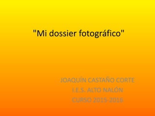 "Mi dossier fotográfico"
JOAQUÍN CASTAÑO CORTE
I.E.S. ALTO NALÓN
CURSO 2015-2016
 