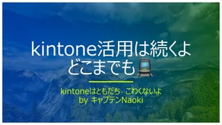 kintone活⽤は続くよ
どこまでも🚊
kintoneはともだち こわくないよ
by キャプテンNaoki
 