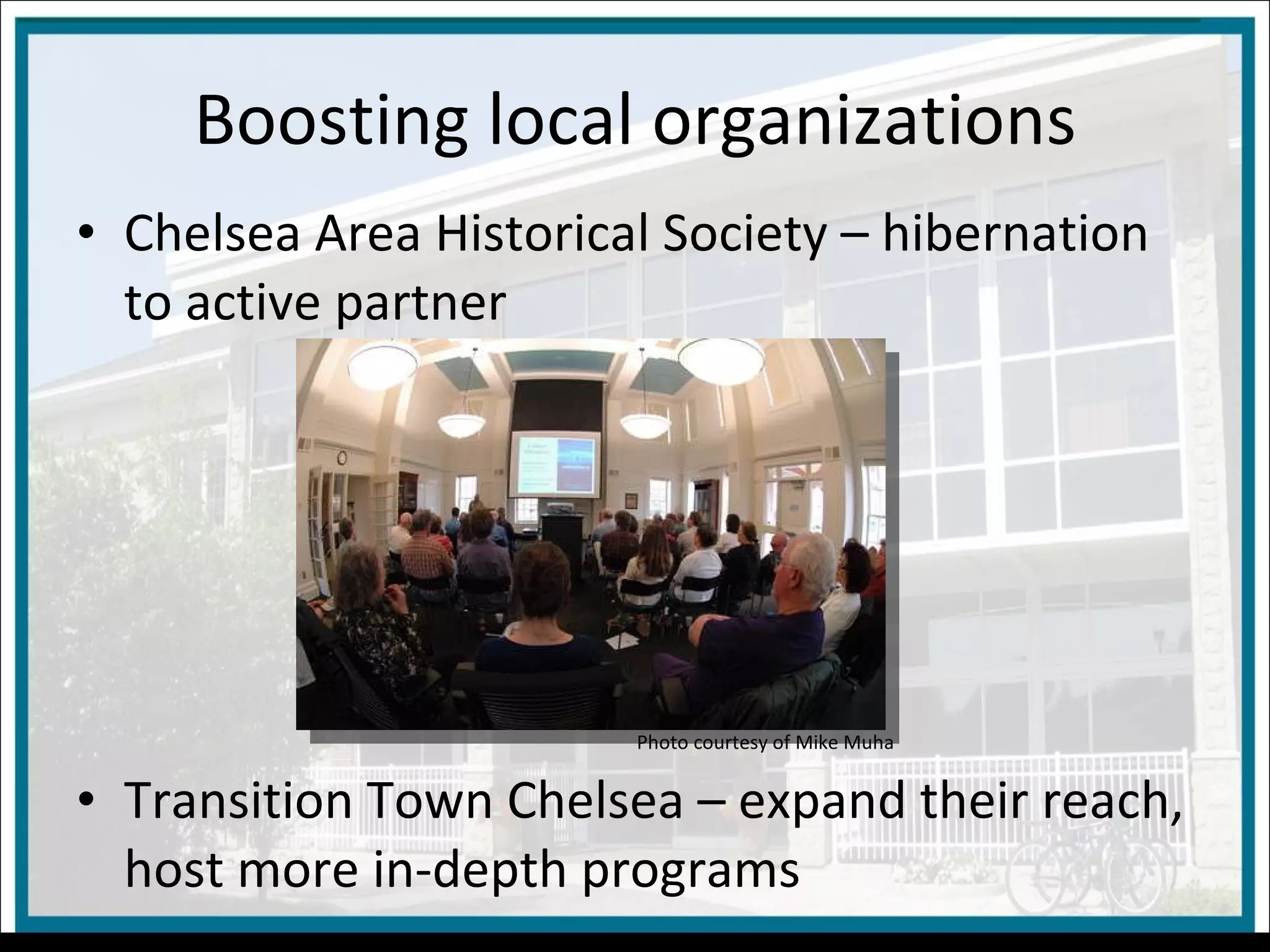 Boosting local organizations Chelsea Area Historical Society – hibernation to active partner Transition Town Chelsea – expand their reach, host more in-depth programs Photo courtesy of Mike Muha 