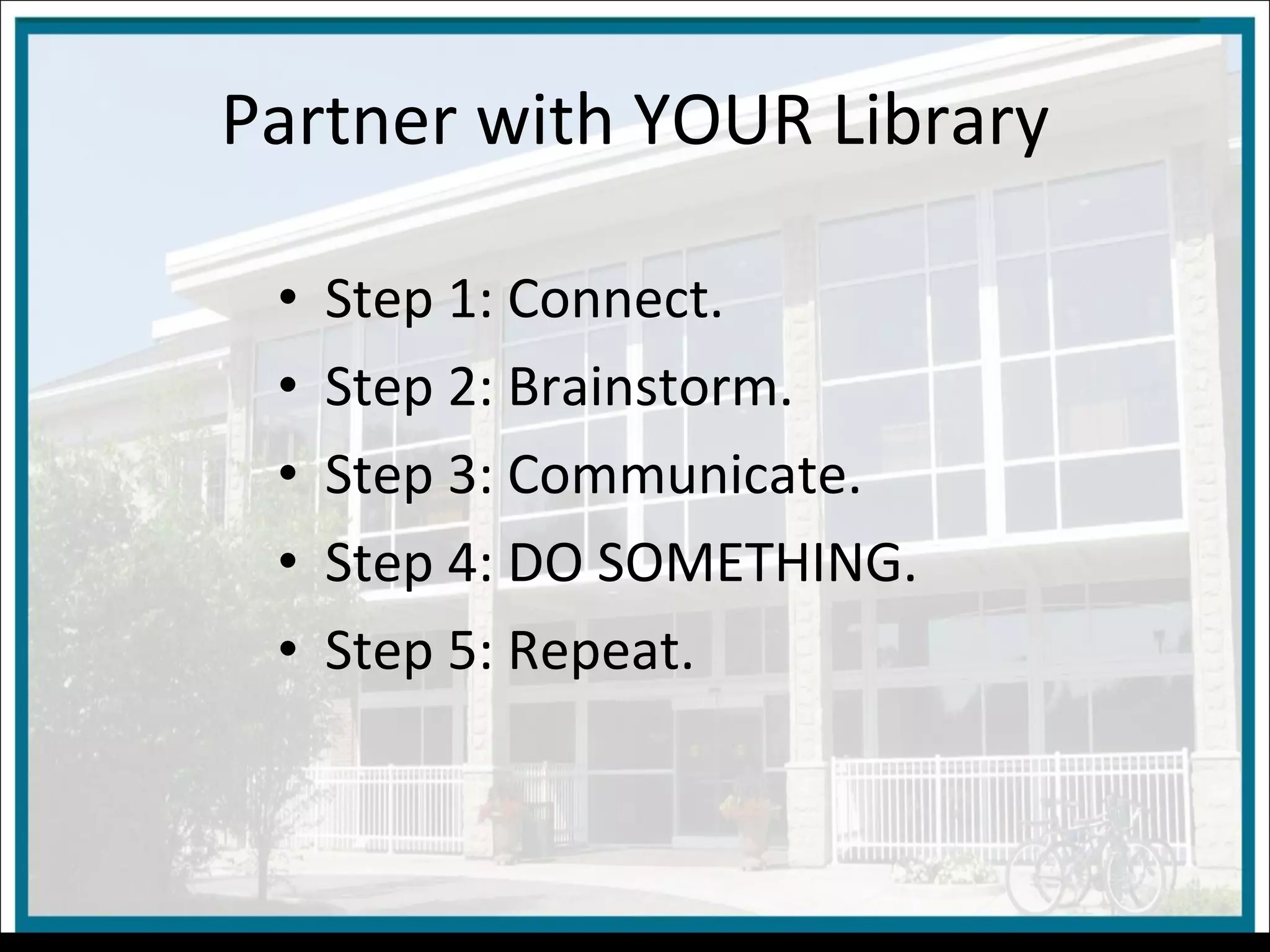 Partner with YOUR Library Step 1: Connect. Step 2: Brainstorm. Step 3: Communicate. Step 4: DO SOMETHING. Step 5: Repeat. 