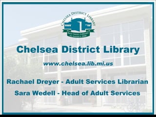 Chelsea District Library www.chelsea.lib.mi.us Rachael Dreyer - Adult Services Librarian Sara Wedell - Head of Adult Services 