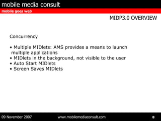 Concurrency Multiple MIDlets: AMS provides a means to launch multiple applications MIDlets in the background, not visible to the user Auto Start MIDlets Screen Saves MIDlets 