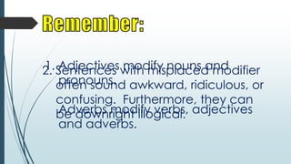 1. Sentences with misplaced modifier
Adjectives modify nouns and
2.
pronouns. awkward, ridiculous, or
often sound
confusing. Furthermore, they can
Adverbs modify verbs, adjectives
be downright illogical.
and adverbs.

 