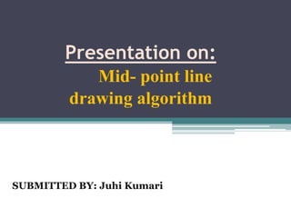 Presentation on:
Mid- point line
drawing algorithm
SUBMITTED BY: Juhi Kumari
 