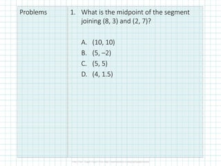 Problems 1. What is the midpoint of the segment
joining (8, 3) and (2, 7)?
A. (10, 10)
B. (5, –2)
C. (5, 5)
D. (4, 1.5)
 