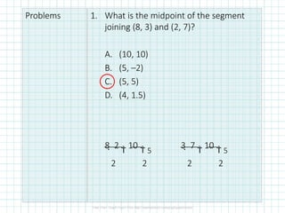 Problems 1. What is the midpoint of the segment
joining (8, 3) and (2, 7)?
A. (10, 10)
B. (5, –2)
C. (5, 5)
D. (4, 1.5)
8  2

10
 5
2 2
3  7

10
 5
2 2
 