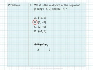 Problems 2. What is the midpoint of the segment
joining (–4, 2) and (6, –8)?
A. (–5, 5)
B. (1, –3)
C. (2, –6)
D. (–1, 3)
4  6

2
 1
2 2
 