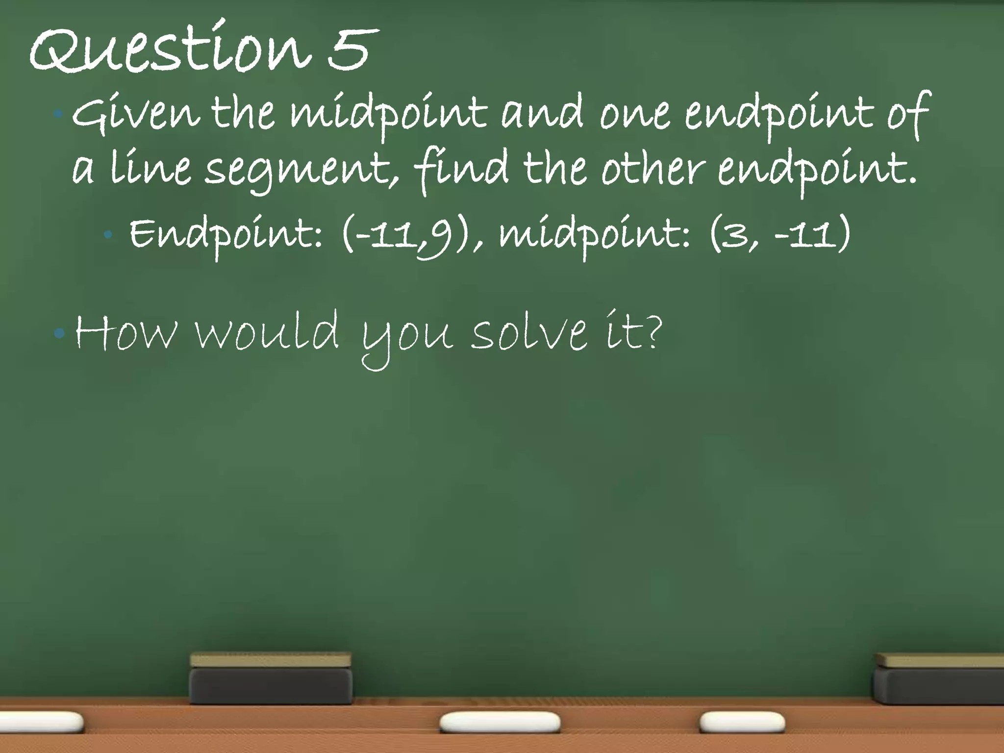 Question 5
• Given the midpoint and one endpoint of
 a line segment, find the other endpoint.
  •   Endpoint: (-11,9), midpoint: (3, -11)

• How    would you solve it?
 