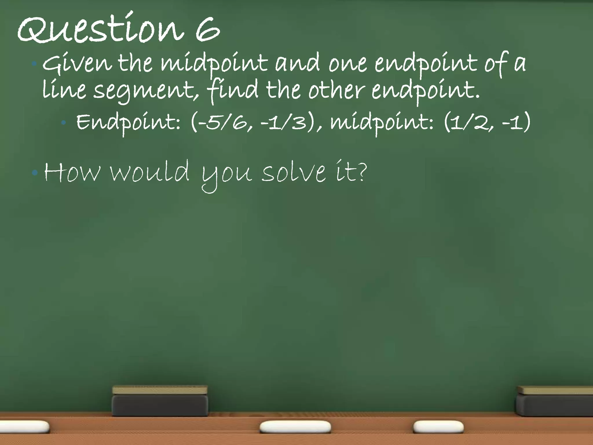 Question 6
• Given the midpoint and one endpoint of a
 line segment, find the other endpoint.
  •   Endpoint: (-5/6, -1/3), midpoint: (1/2, -1)

• How    would you solve it?
 