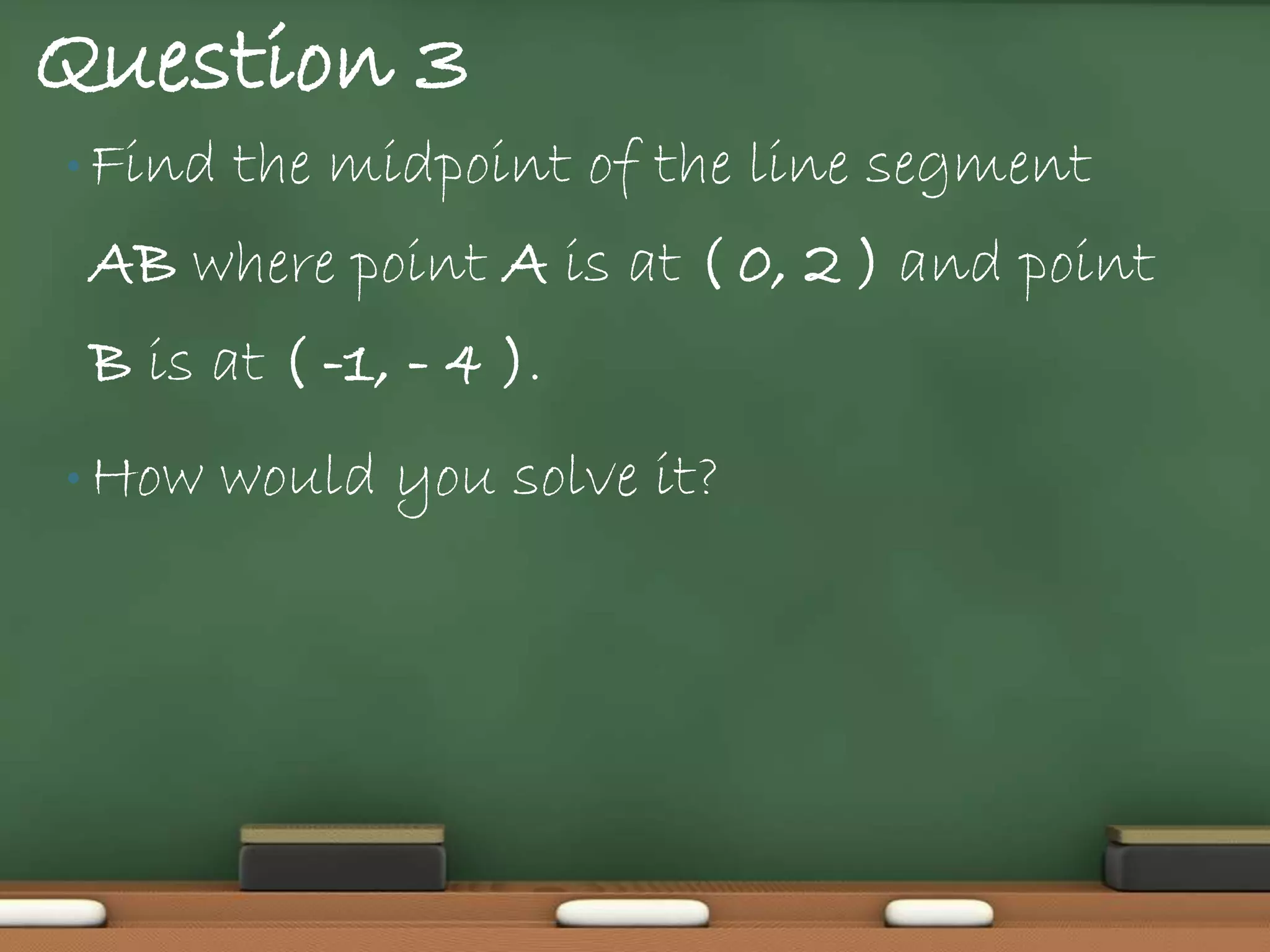 Question 3
• Find   the midpoint of the line segment
 AB where point A is at ( 0, 2 ) and point
 B is at ( -1, - 4 ).
• How    would you solve it?
 