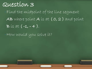 Question 3
• Find   the midpoint of the line segment
 AB where point A is at ( 0, 2 ) and point
 B is at ( -1, - 4 ).
• How    would you solve it?
 